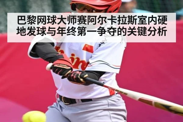 巴黎网球大师赛阿尔卡拉斯室内硬地发球与年终第一争夺的关键分析