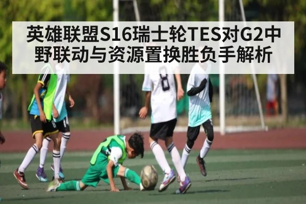 英雄联盟S16瑞士轮TES对G2中野联动与资源置换胜负手解析