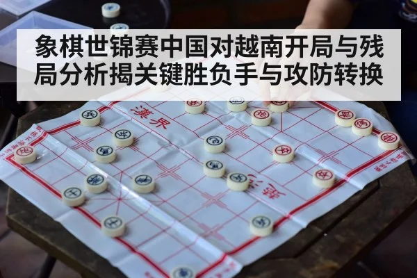 象棋世锦赛中国对越南开局与残局分析揭关键胜负手与攻防转换